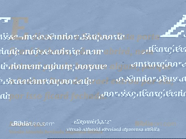 E disse-me o Senhor: Esta porta ficará fechada, não se abrirá, nem entrará por ela homem algum; porque o Senhor Deus de Israel entrou por ela; por isso ficará f