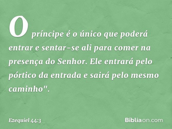 O príncipe é o único que poderá entrar e sentar-se ali para comer na presença do ­Senhor. Ele entrará pelo pórtico da entrada e sairá pelo mesmo caminho". -- Ez