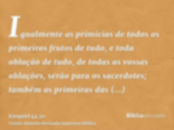 Igualmente as primícias de todos os primeiros frutos de tudo, e toda oblação de tudo, de todas as vossas oblações, serão para os sacerdotes; também as primeiras