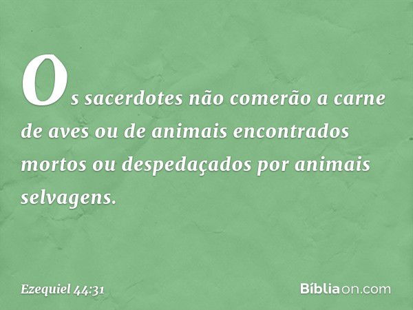 Os sacerdotes não comerão a carne de aves ou de animais encontrados mortos ou despedaçados por animais selvagens. -- Ezequiel 44:31