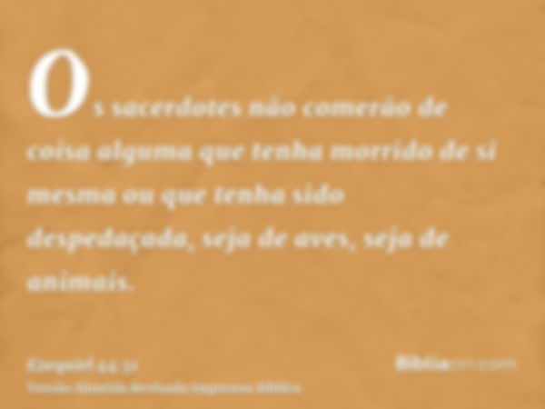 Os sacerdotes não comerão de coisa alguma que tenha morrido de si mesma ou que tenha sido despedaçada, seja de aves, seja de animais.