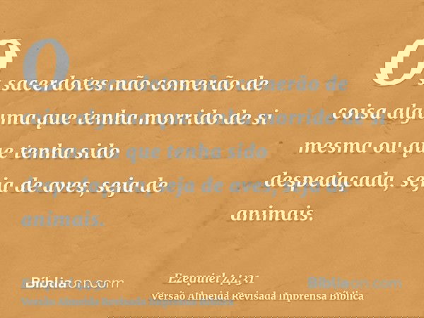 Os sacerdotes não comerão de coisa alguma que tenha morrido de si mesma ou que tenha sido despedaçada, seja de aves, seja de animais.