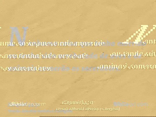 Nenhuma coisa que tenha morrido ou tenha sido arrebatada de aves e de animais comerão os sacerdotes.