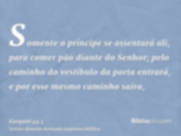 Somente o príncipe se assentará ali, para comer pão diante do Senhor; pelo caminho do vestíbulo da porta entrará, e por esse mesmo caminho saira,