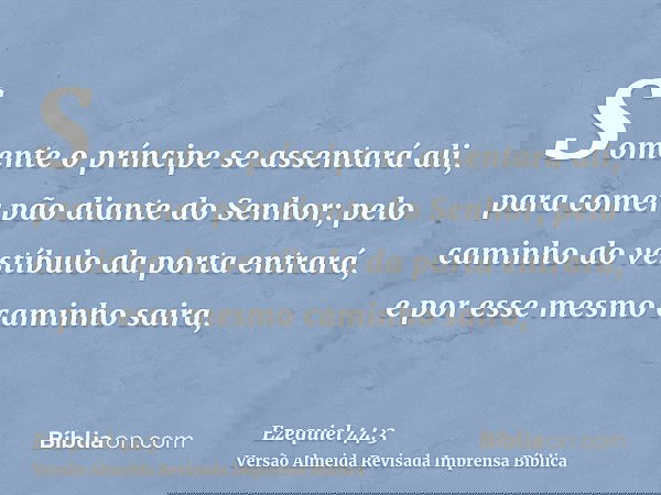 Somente o príncipe se assentará ali, para comer pão diante do Senhor; pelo caminho do vestíbulo da porta entrará, e por esse mesmo caminho saira,