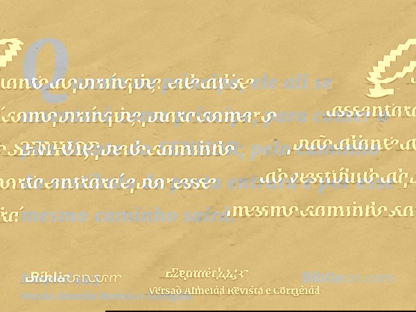 Quanto ao príncipe, ele ali se assentará como príncipe, para comer o pão diante do SENHOR; pelo caminho do vestíbulo da porta entrará e por esse mesmo caminho s