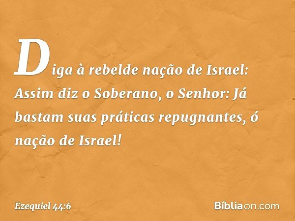 Diga à rebelde nação de Israel: Assim diz o Soberano, o Senhor: Já bastam suas práticas repugnantes, ó nação de Israel! -- Ezequiel 44:6