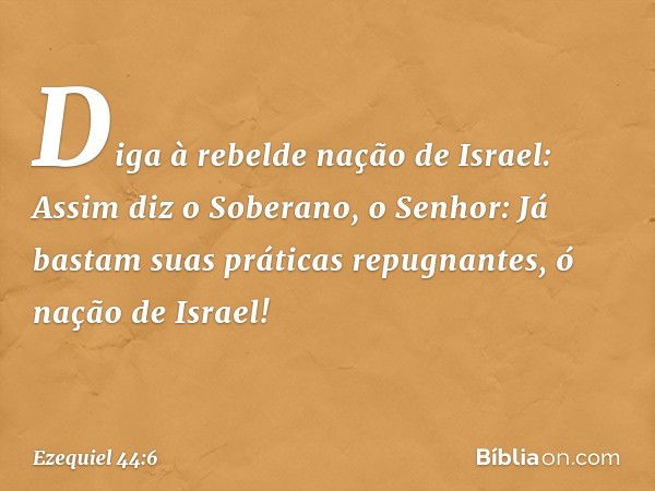 Diga à rebelde nação de Israel: Assim diz o Soberano, o Senhor: Já bastam suas práticas repugnantes, ó nação de Israel! -- Ezequiel 44:6