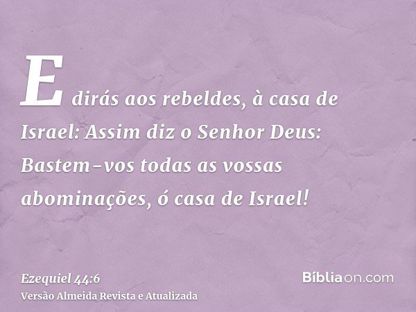 E dirás aos rebeldes, à casa de Israel: Assim diz o Senhor Deus: Bastem-vos todas as vossas abominações, ó casa de Israel!