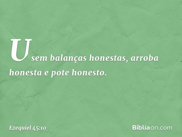 Usem balanças honestas, arroba honesta e pote honesto. -- Ezequiel 45:10