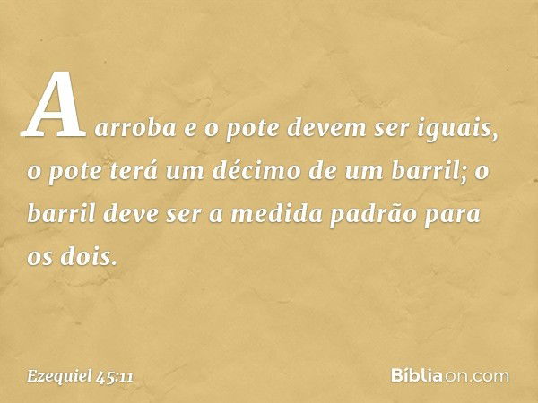 A arroba e o pote devem ser iguais, o pote terá um décimo de um barril; o barril deve ser a medida padrão para os dois. -- Ezequiel 45:11