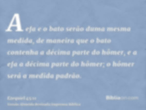 A efa e o bato serão duma mesma medida, de maneira que o bato contenha a décima parte do hômer, e a efa a décima parte do hômer; o hômer será a medida padrão.