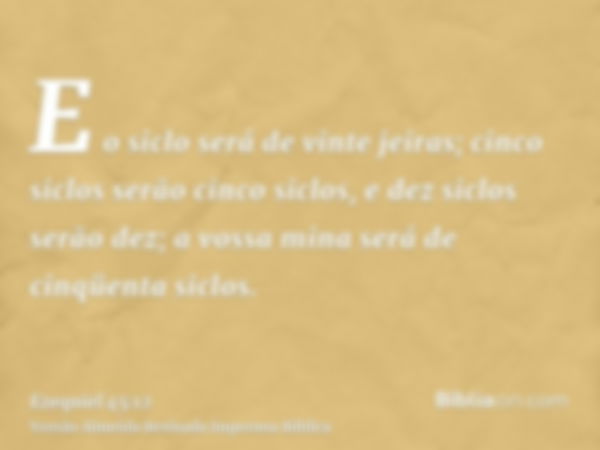 E o siclo será de vinte jeiras; cinco siclos serão cinco siclos, e dez siclos serão dez; a vossa mina será de cinqüenta siclos.