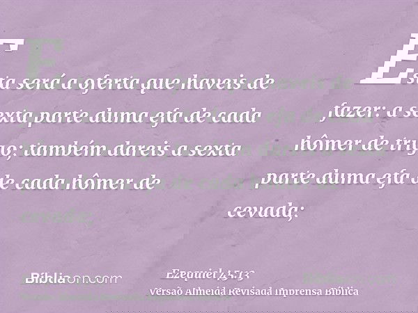 Esta será a oferta que haveis de fazer: a sexta parte duma efa de cada hômer de trigo; também dareis a sexta parte duma efa de cada hômer de cevada;