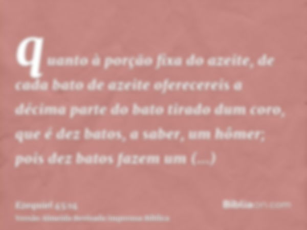 quanto à porção fixa do azeite, de cada bato de azeite oferecereis a décima parte do bato tirado dum coro, que é dez batos, a saber, um hômer; pois dez batos fa