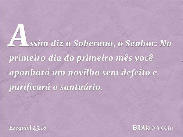 "Assim diz o Soberano, o Senhor: No primeiro dia do primeiro mês você apanhará um novilho sem defeito e purificará o santuário. -- Ezequiel 45:18