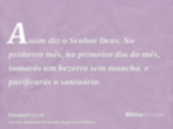 Assim diz o Senhor Deus: No primeiro mês, no primeiro dia do mês, tomarás um bezerro sem mancha, e purificarás o santuário.