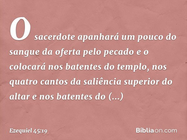 O sacerdote apanhará um pouco do sangue da oferta pelo pecado e o colocará nos batentes do templo, nos quatro cantos da saliência superior do altar e nos batent