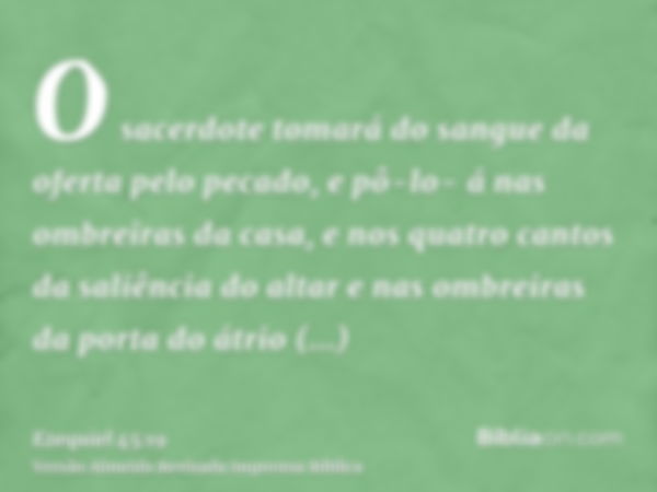 O sacerdote tomará do sangue da oferta pelo pecado, e pô-lo- á nas ombreiras da casa, e nos quatro cantos da saliência do altar e nas ombreiras da porta do átri