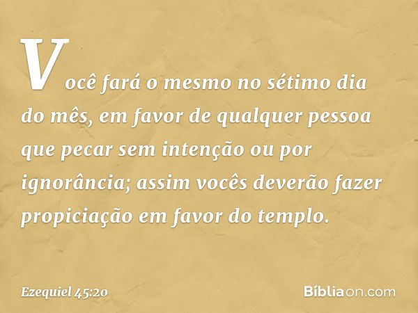 Você fará o mesmo no sétimo dia do mês, em favor de qualquer pessoa que pecar sem intenção ou por ignorância; assim vocês deverão fazer propiciação em favor do 