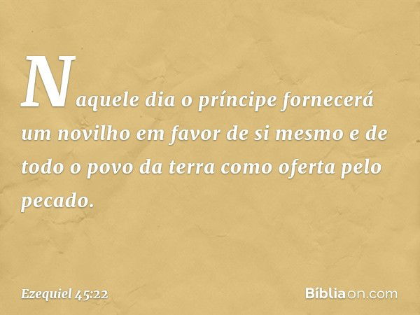 Naquele dia o príncipe fornecerá um novilho em favor de si mesmo e de todo o povo da terra como oferta pelo pecado. -- Ezequiel 45:22