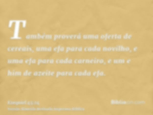 Também proverá uma oferta de cereais, uma efa para cada novilho, e uma efa para cada carneiro, e um e him de azeite para cada efa.