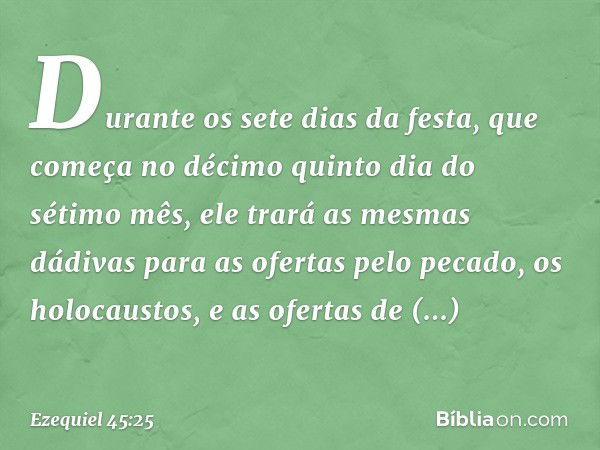 "Durante os sete dias da festa, que começa no décimo quinto dia do sétimo mês, ele trará as mesmas dádivas para as ofertas pelo pecado, os holocaustos, e as ofe