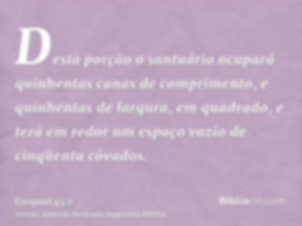 Desta porção o santuário ocupará quinhentas canas de comprimento, e quinhentas de largura, em quadrado, e terá em redor um espaço vazio de cinqüenta côvados.