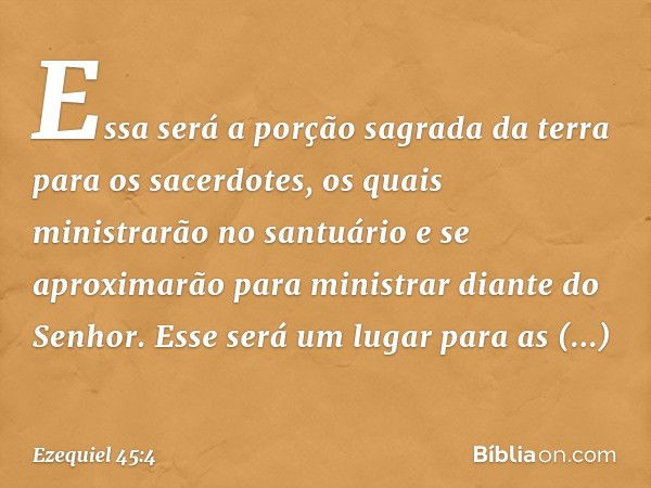 Essa será a porção sagrada da terra para os sacerdotes, os quais ministrarão no santuário e se aproximarão para ministrar diante do Senhor. Esse será um lugar p