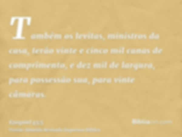 Também os levitas, ministros da casa, terão vinte e cinco mil canas de comprimento, e dez mil de largura, para possessão sua, para vinte câmaras.