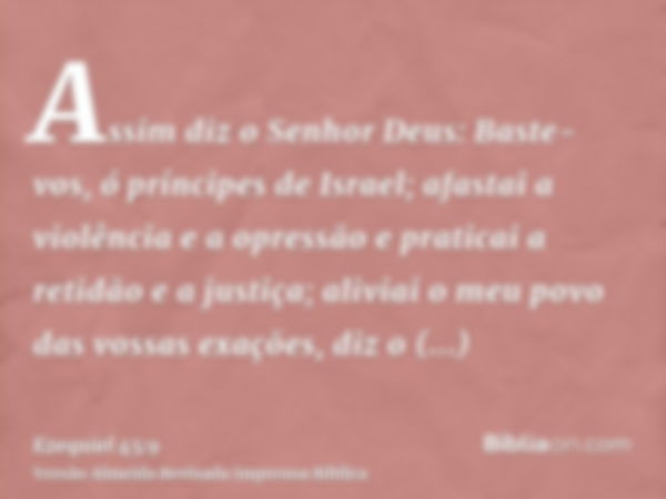 Assim diz o Senhor Deus: Baste-vos, ó príncipes de Israel; afastai a violência e a opressão e praticai a retidão e a justiça; aliviai o meu povo das vossas exaç