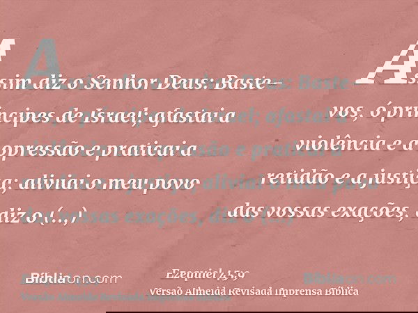 Assim diz o Senhor Deus: Baste-vos, ó príncipes de Israel; afastai a violência e a opressão e praticai a retidão e a justiça; aliviai o meu povo das vossas exaç