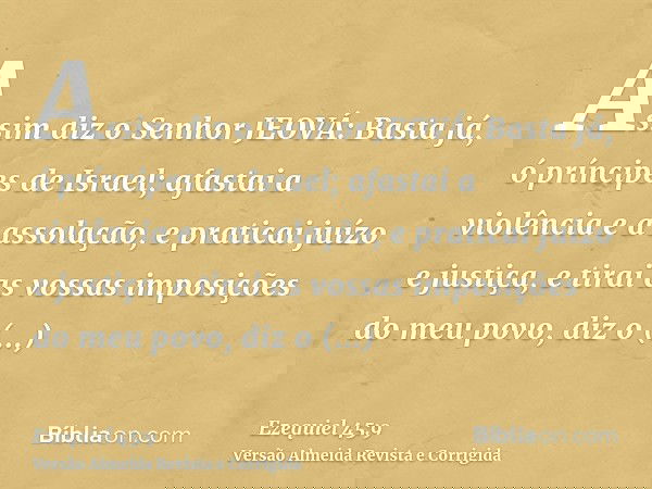 Assim diz o Senhor JEOVÁ: Basta já, ó príncipes de Israel; afastai a violência e a assolação, e praticai juízo e justiça, e tirai as vossas imposições do meu po