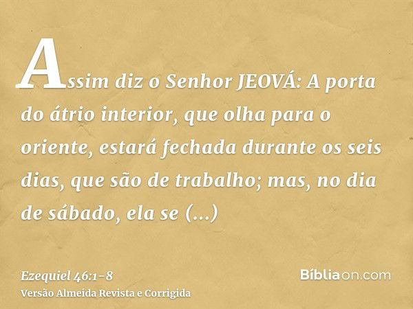 Assim diz o Senhor JEOVÁ: A porta do átrio interior, que olha para o oriente, estará fechada durante os seis dias, que são de trabalho; mas, no dia de sábado, e