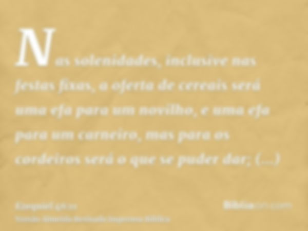 Nas solenidades, inclusive nas festas fixas, a oferta de cereais será uma efa para um novilho, e uma efa para um carneiro, mas para os cordeiros será o que se p