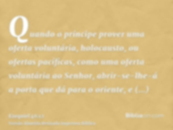 Quando o príncipe prover uma oferta voluntária, holocausto, ou ofertas pacíficas, como uma oferta voluntária ao Senhor, abrir-se-lhe-á a porta que dá para o ori