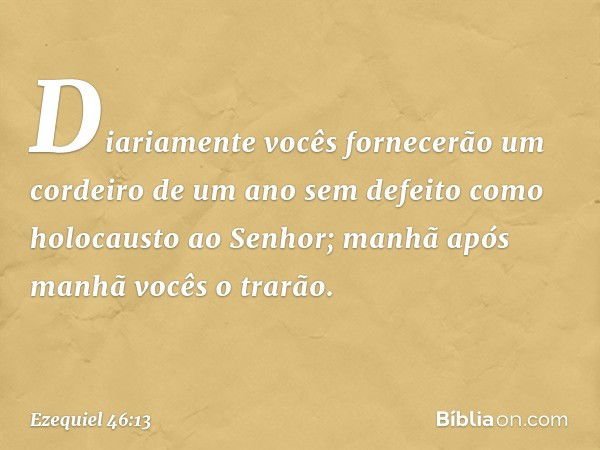 "Diariamente vocês fornecerão um cordeiro de um ano sem defeito como holocausto ao Senhor; manhã após manhã vocês o trarão. -- Ezequiel 46:13