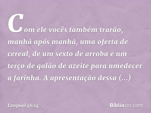 Com ele vocês também trarão, manhã após manhã, uma oferta de cereal, de um sexto de arroba e um terço de galão de azeite para umedecer a farinha. A apresentação