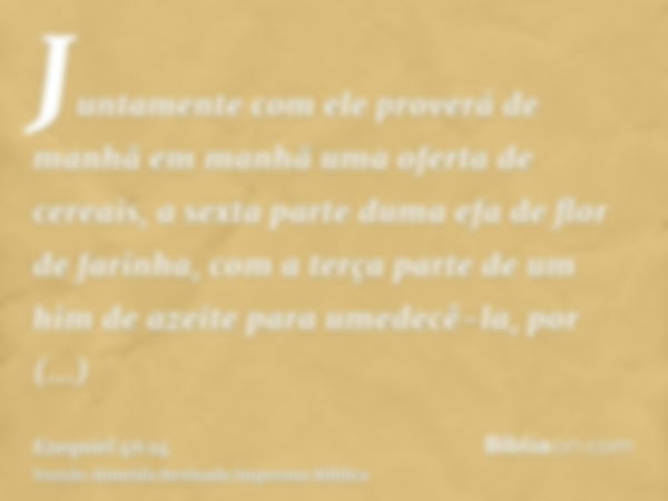 Juntamente com ele proverá de manhã em manhã uma oferta de cereais, a sexta parte duma efa de flor de farinha, com a terça parte de um him de azeite para umedec