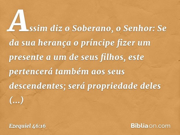 "Assim diz o Soberano, o Senhor: Se da sua herança o príncipe fizer um presente a um de seus filhos, este pertencerá também aos seus descendentes; será propried