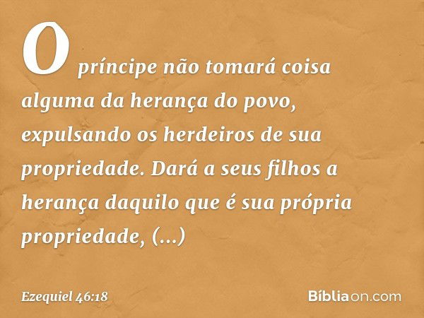 O príncipe não tomará coisa alguma da herança do povo, expulsando os herdeiros de sua propriedade. Dará a seus filhos a herança daquilo que é sua própria propri