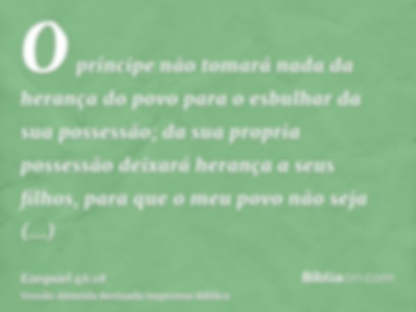 O príncipe não tomará nada da herança do povo para o esbulhar da sua possessão; da sua propria possessão deixará herança a seus filhos, para que o meu povo não 