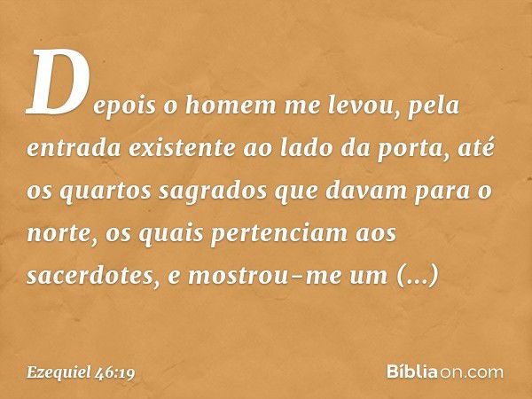 Depois o homem me levou, pela entrada existente ao lado da porta, até os quartos sagrados que davam para o norte, os quais pertenciam aos sacerdotes, e mostrou-