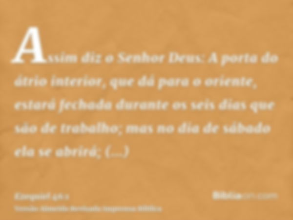 Assim diz o Senhor Deus: A porta do átrio interior, que dá para o oriente, estará fechada durante os seis dias que são de trabalho; mas no dia de sábado ela se 