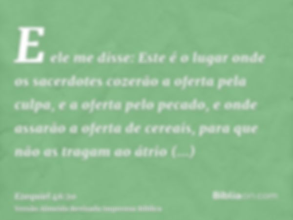 E ele me disse: Este é o lugar onde os sacerdotes cozerão a oferta pela culpa, e a oferta pelo pecado, e onde assarão a oferta de cereais, para que não as traga