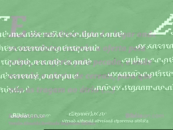 E ele me disse: Este é o lugar onde os sacerdotes cozerão a oferta pela culpa, e a oferta pelo pecado, e onde assarão a oferta de cereais, para que não as traga
