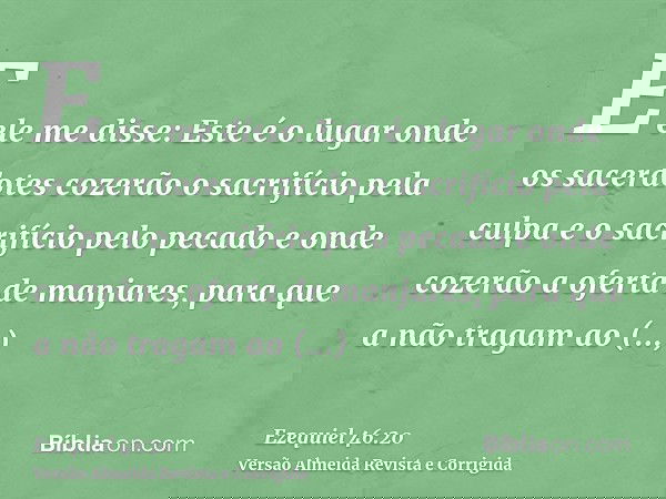 E ele me disse: Este é o lugar onde os sacerdotes cozerão o sacrifício pela culpa e o sacrifício pelo pecado e onde cozerão a oferta de manjares, para que a não