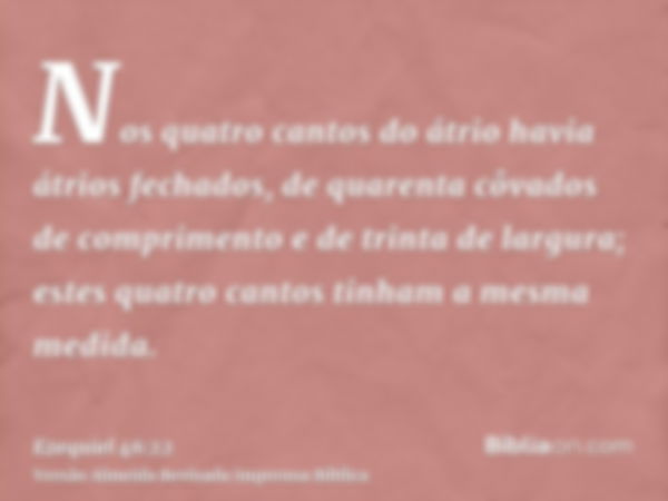 Nos quatro cantos do átrio havia átrios fechados, de quarenta côvados de comprimento e de trinta de largura; estes quatro cantos tinham a mesma medida.