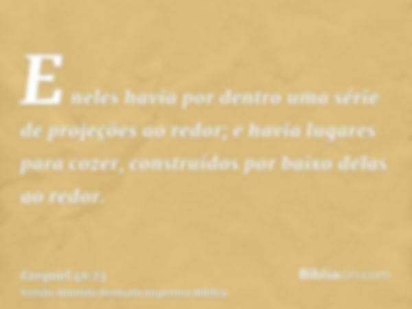 E neles havia por dentro uma série de projeções ao redor; e havia lugares para cozer, construídos por baixo delas ao redor.