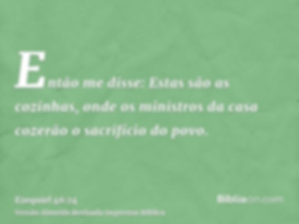 Então me disse: Estas são as cozinhas, onde os ministros da casa cozerão o sacrifício do povo.